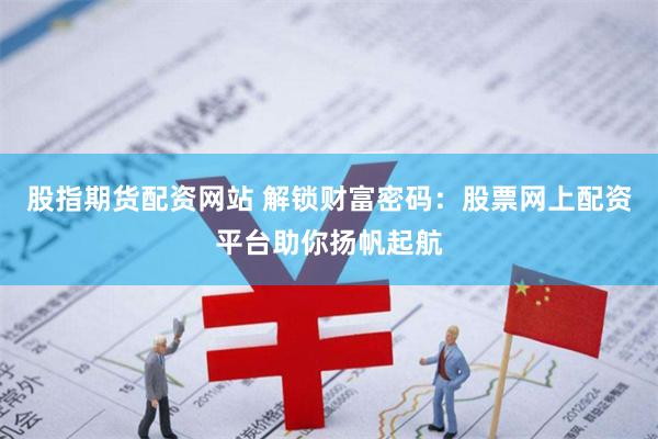 股指期货配资网站 解锁财富密码：股票网上配资平台助你扬帆起航