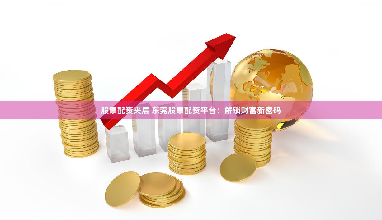 股票配资夹层 东莞股票配资平台：解锁财富新密码