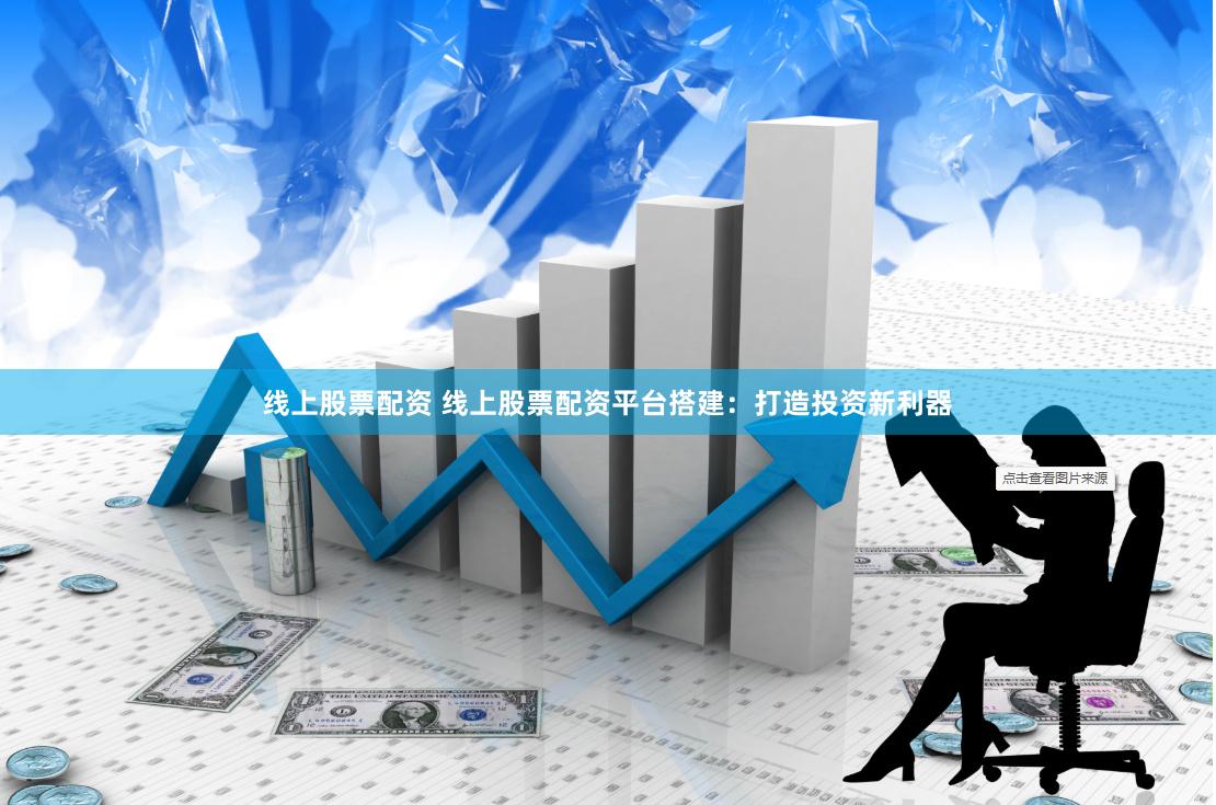 线上股票配资 线上股票配资平台搭建：打造投资新利器