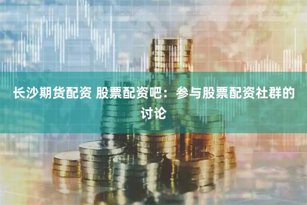 长沙期货配资 股票配资吧：参与股票配资社群的讨论