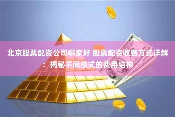 北京股票配资公司哪家好 股票配资收费方式详解:揭秘不同模式的费用结构