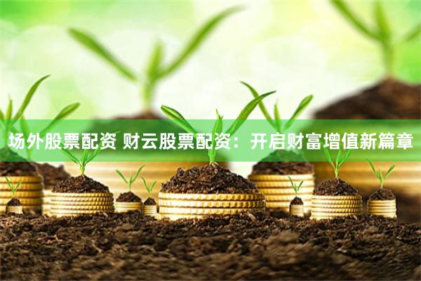 场外股票配资 财云股票配资：开启财富增值新篇章