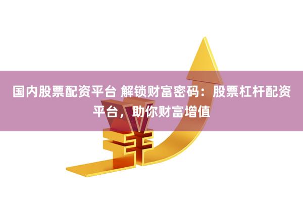 国内股票配资平台 解锁财富密码：股票杠杆配资平台，助你财富增值