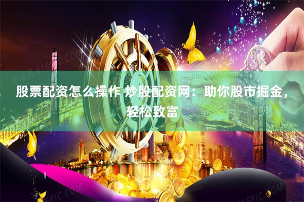 股票配资怎么操作 炒股配资网：助你股市掘金，轻松致富