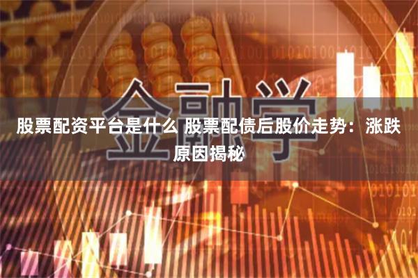 股票配资平台是什么 股票配债后股价走势：涨跌原因揭秘