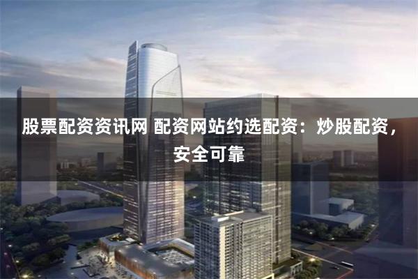 股票配资资讯网 配资网站约选配资：炒股配资，安全可靠