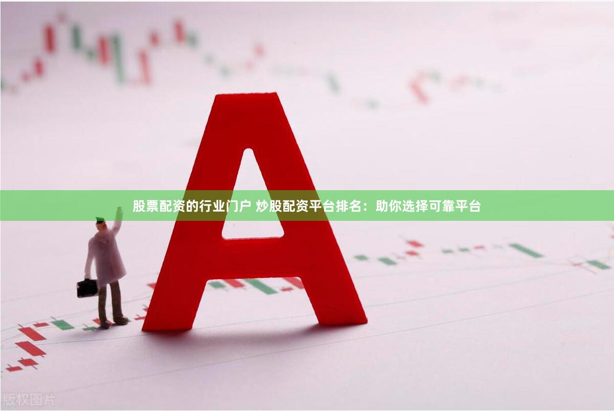 股票配资的行业门户 炒股配资平台排名：助你选择可靠平台