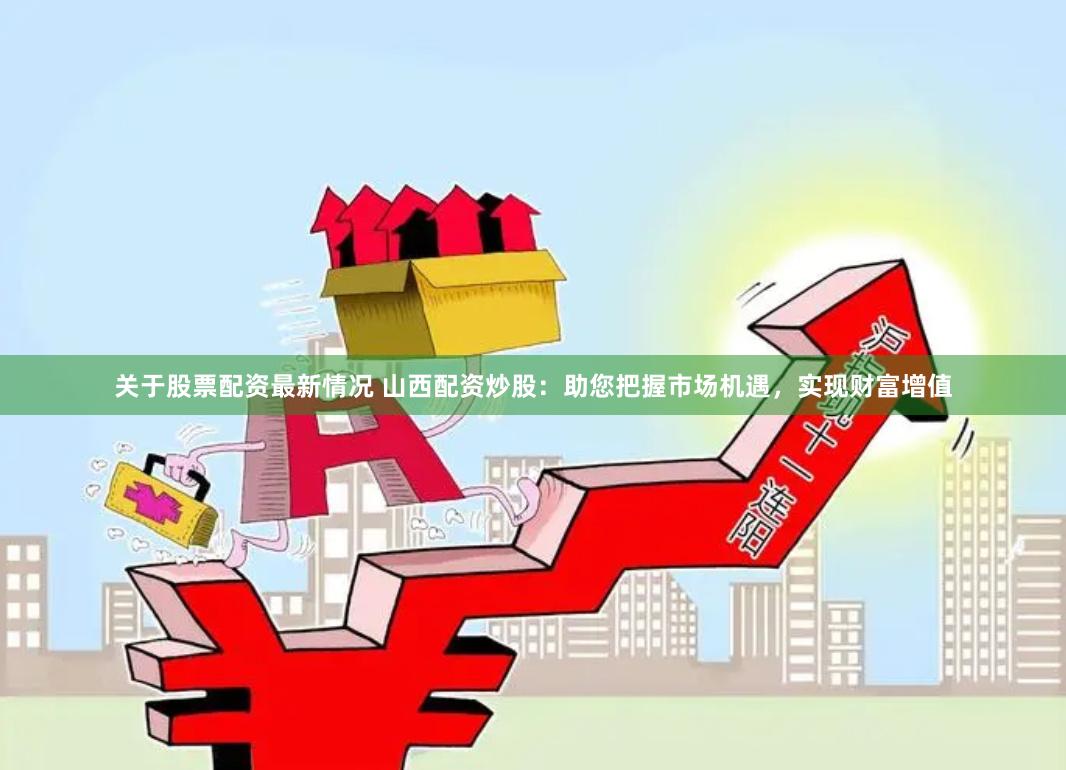 关于股票配资最新情况 山西配资炒股：助您把握市场机遇，实现财富增值