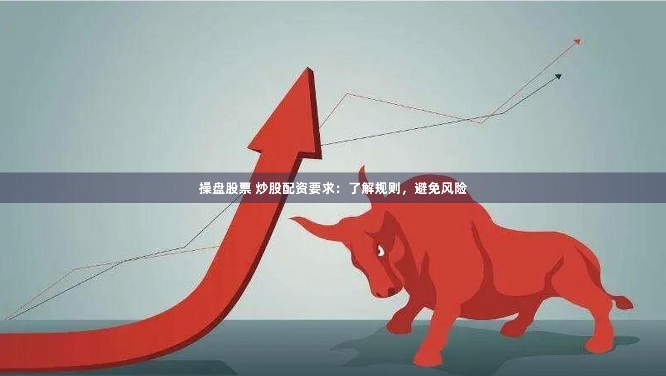 操盘股票 炒股配资要求：了解规则，避免风险