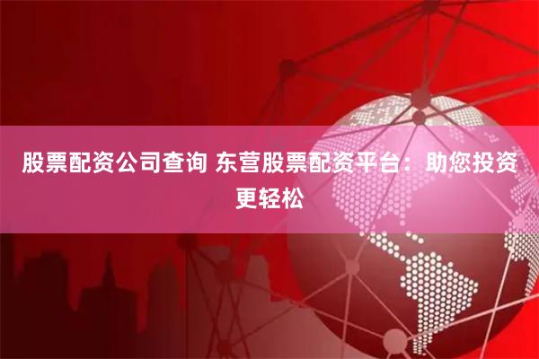 股票配资公司查询 东营股票配资平台：助您投资更轻松
