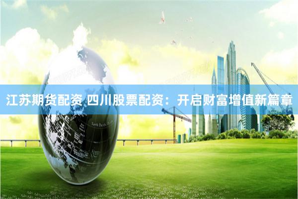 江苏期货配资 四川股票配资：开启财富增值新篇章