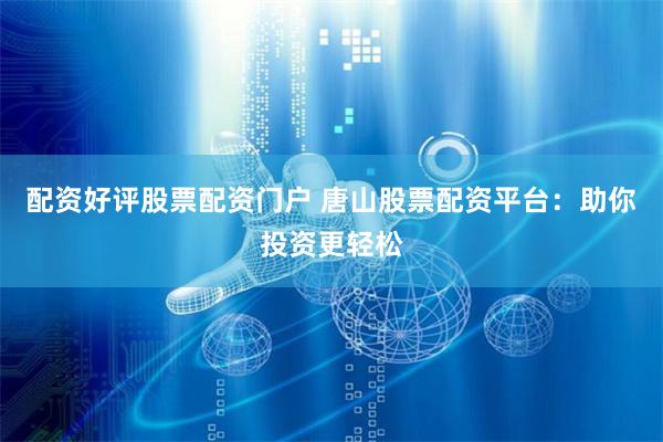配资好评股票配资门户 唐山股票配资平台：助你投资更轻松