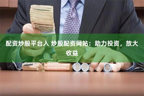 配资炒股平台入 炒股配资网站：助力投资，放大收益