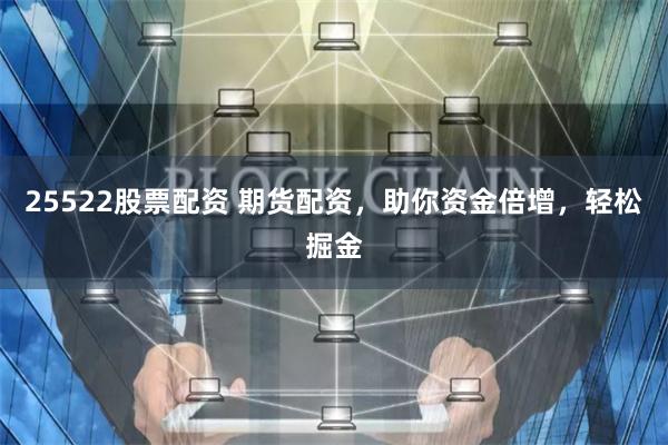 25522股票配资 期货配资，助你资金倍增，轻松掘金