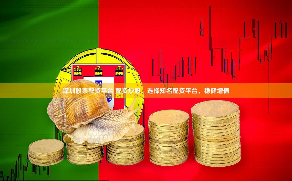 深圳股票配资平台 配资炒股，选择知名配资平台，稳健增值