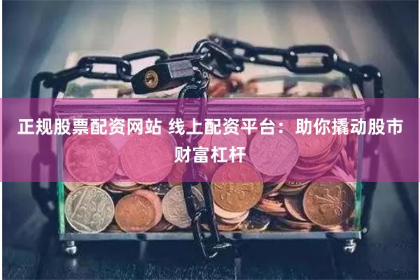 正规股票配资网站 线上配资平台：助你撬动股市财富杠杆