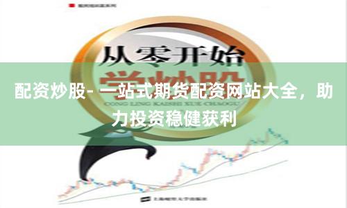 配资炒股- 一站式期货配资网站大全，助力投资稳健获利