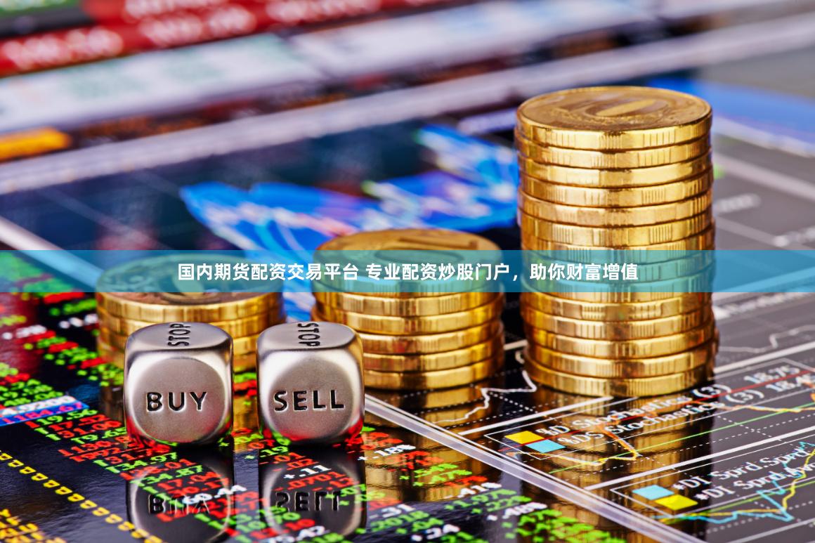 国内期货配资交易平台 专业配资炒股门户，助你财富增值