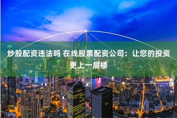 炒股配资违法吗 在线股票配资公司：让您的投资更上一层楼