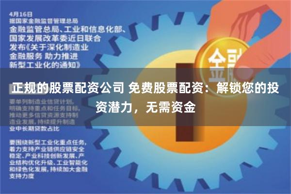 正规的股票配资公司 免费股票配资：解锁您的投资潜力，无需资金