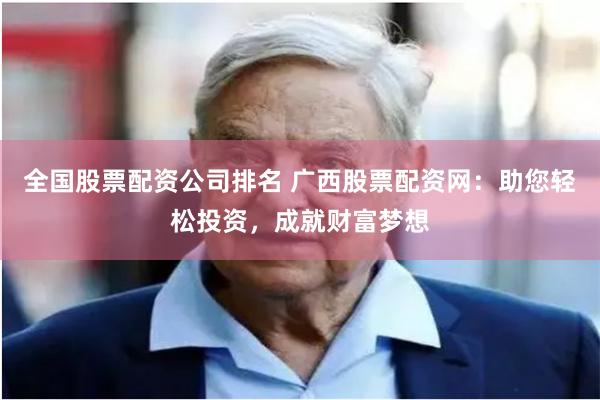 全国股票配资公司排名 广西股票配资网：助您轻松投资，成就财富梦想