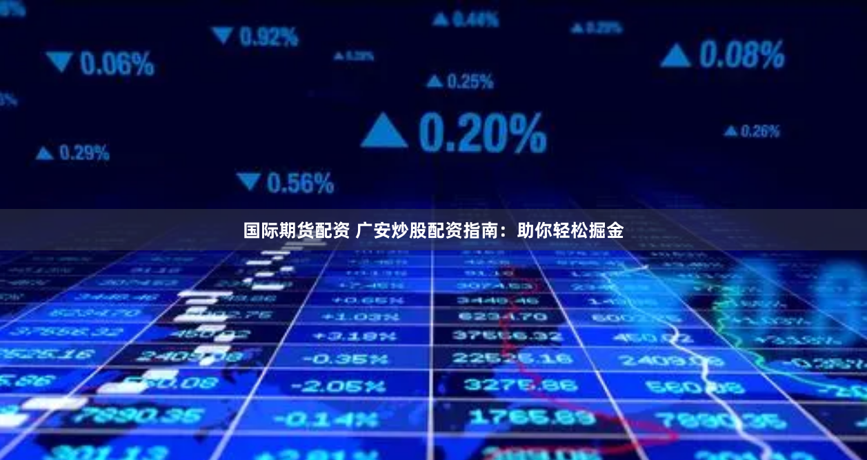国际期货配资 广安炒股配资指南：助你轻松掘金