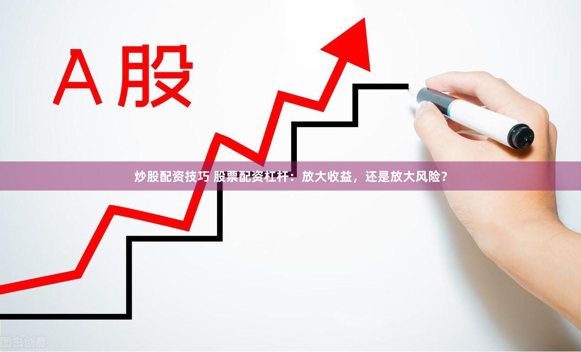 炒股配资技巧 股票配资杠杆：放大收益，还是放大风险？