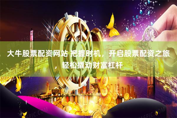 大牛股票配资网站 把握时机，开启股票配资之旅，轻松撬动财富杠杆