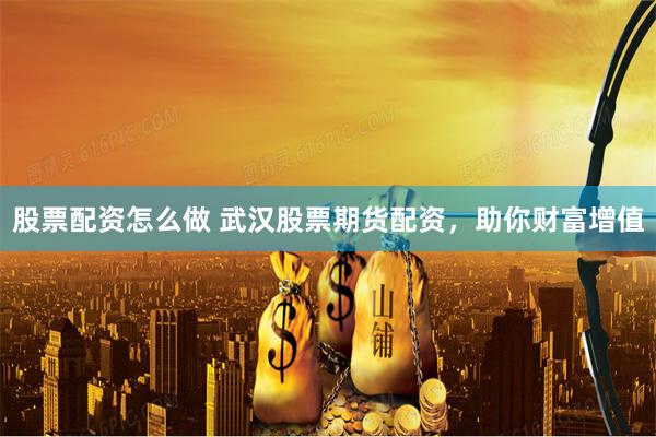 股票配资怎么做 武汉股票期货配资，助你财富增值