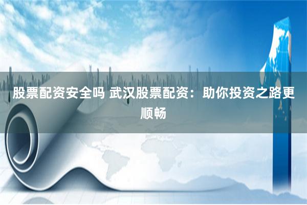 股票配资安全吗 武汉股票配资：助你投资之路更顺畅