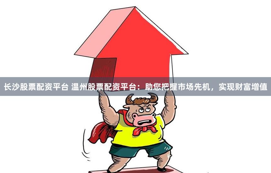 长沙股票配资平台 温州股票配资平台：助您把握市场先机，实现财富增值