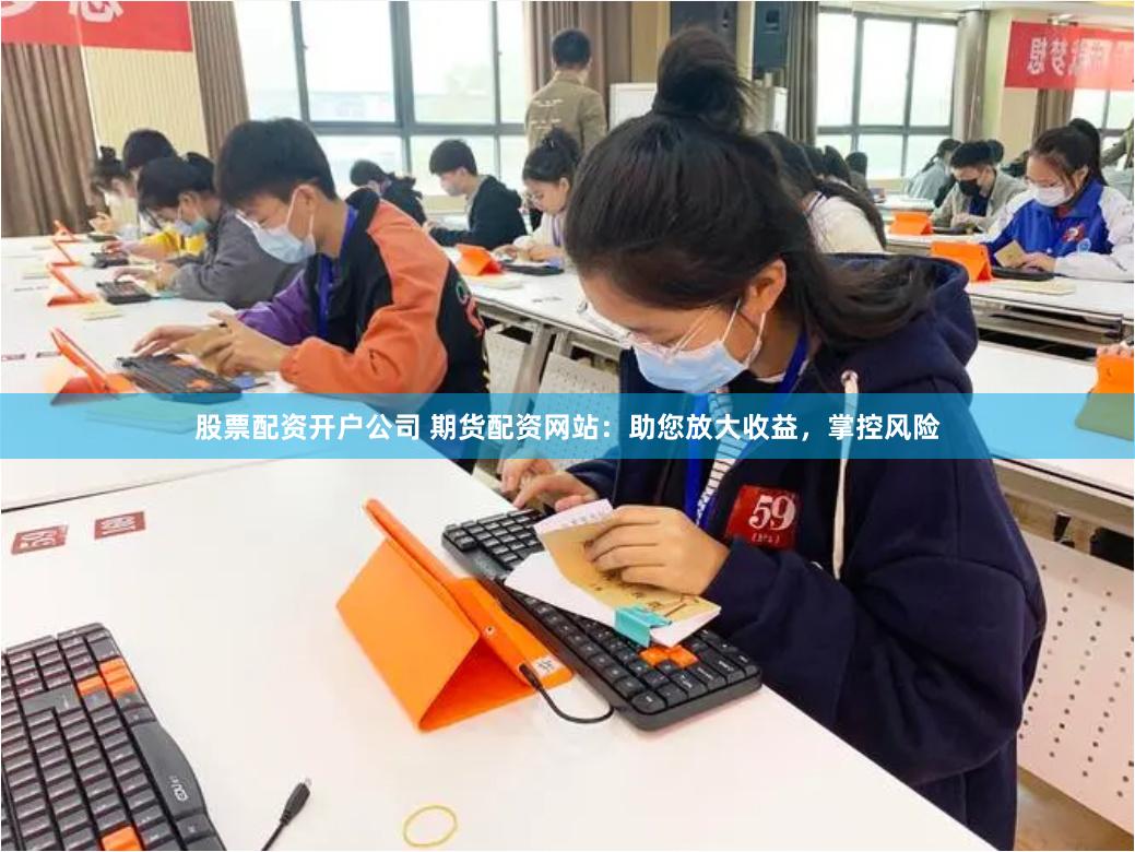 股票配资开户公司 期货配资网站：助您放大收益，掌控风险