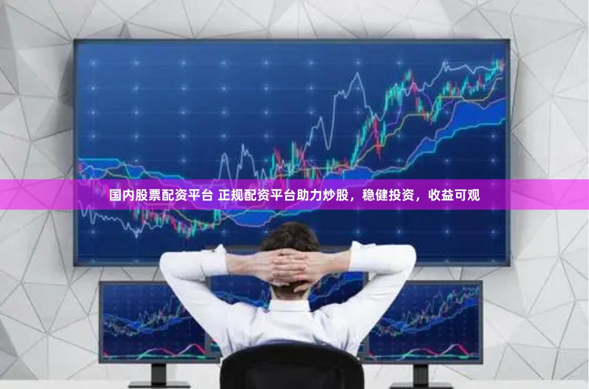 国内股票配资平台 正规配资平台助力炒股，稳健投资，收益可观