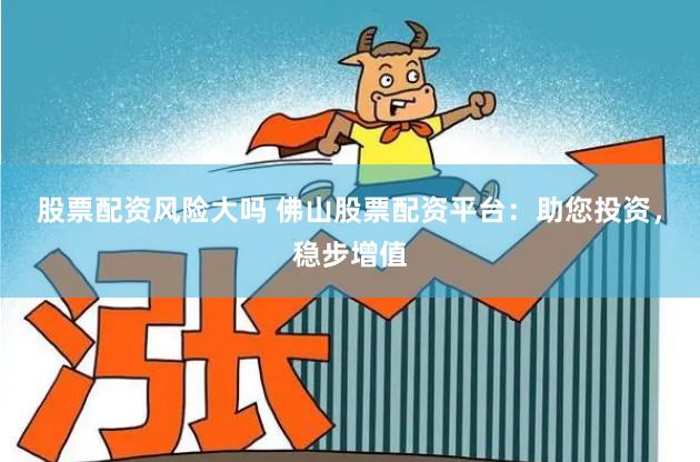 股票配资风险大吗 佛山股票配资平台：助您投资，稳步增值
