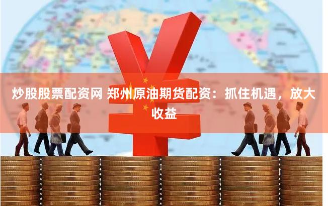 炒股股票配资网 郑州原油期货配资：抓住机遇，放大收益