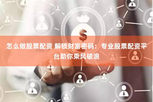 怎么做股票配资 解锁财富密码：专业股票配资平台助你乘风破浪