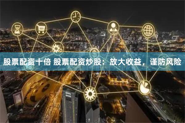 股票配资十倍 股票配资炒股：放大收益，谨防风险