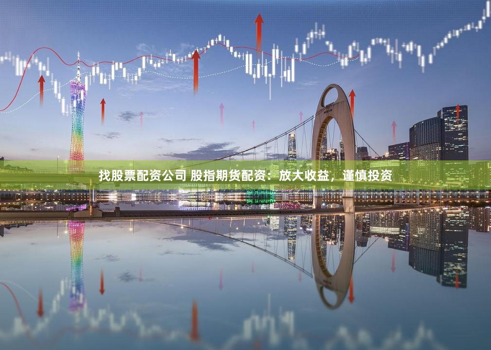 找股票配资公司 股指期货配资：放大收益，谨慎投资