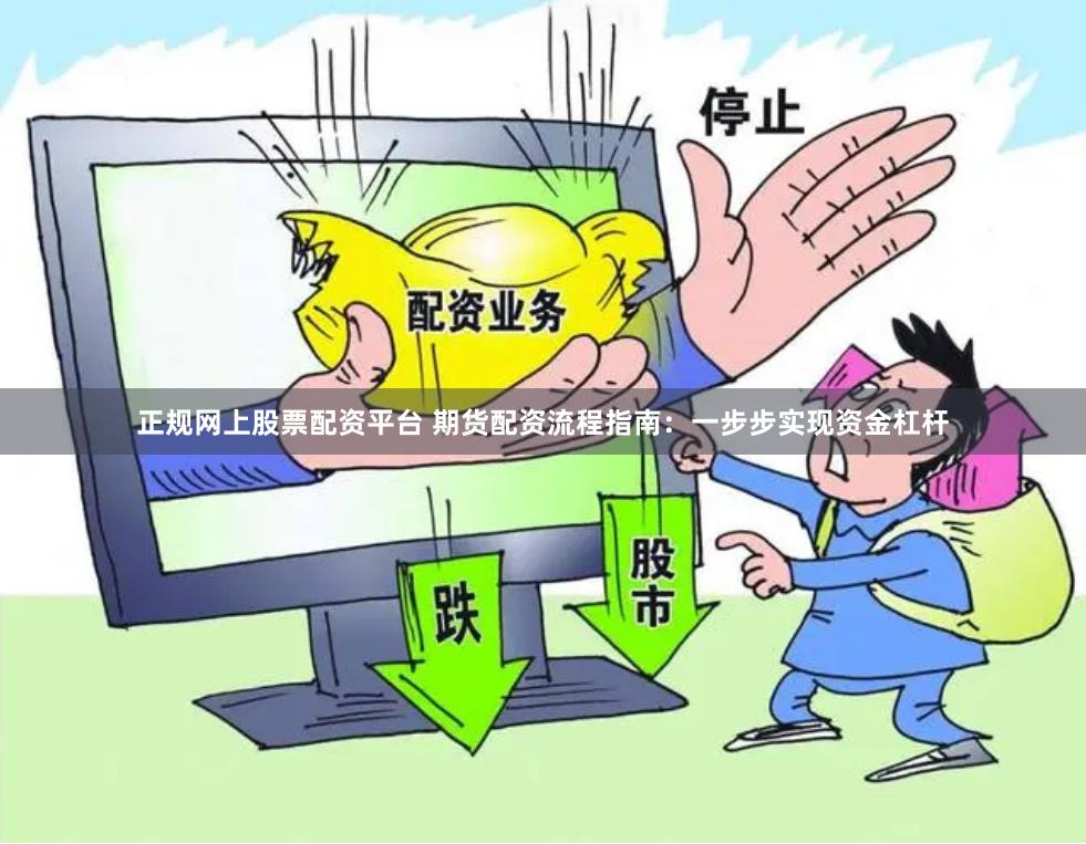 正规网上股票配资平台 期货配资流程指南：一步步实现资金杠杆