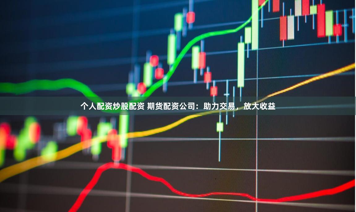 个人配资炒股配资 期货配资公司：助力交易，放大收益