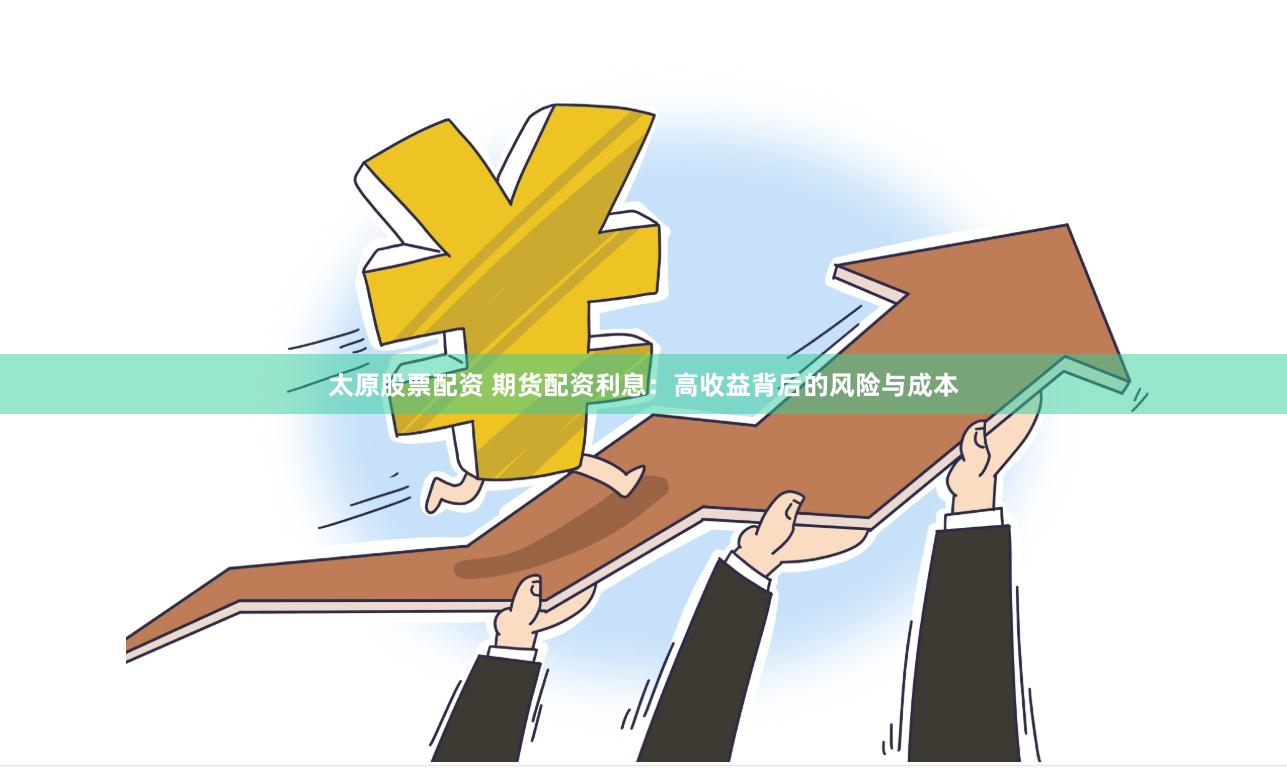 太原股票配资 期货配资利息：高收益背后的风险与成本