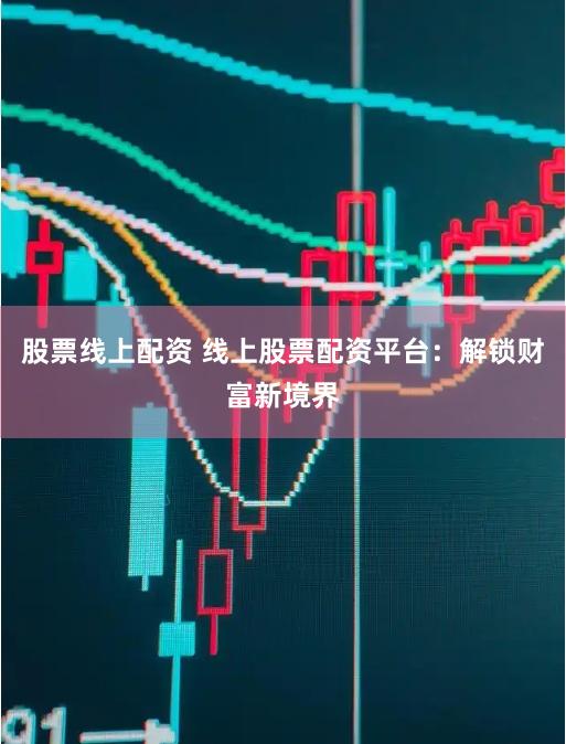 股票线上配资 线上股票配资平台：解锁财富新境界
