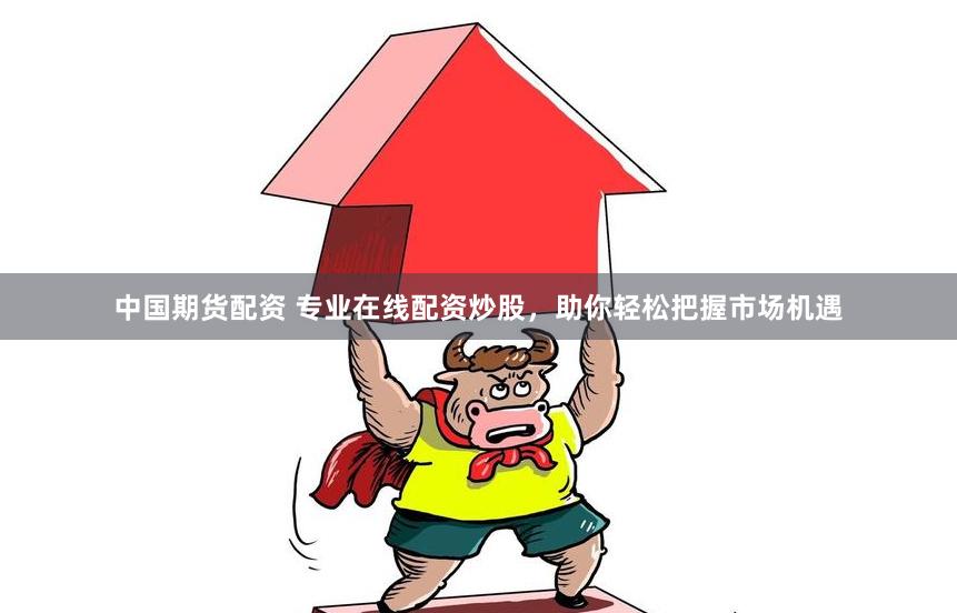 中国期货配资 专业在线配资炒股，助你轻松把握市场机遇