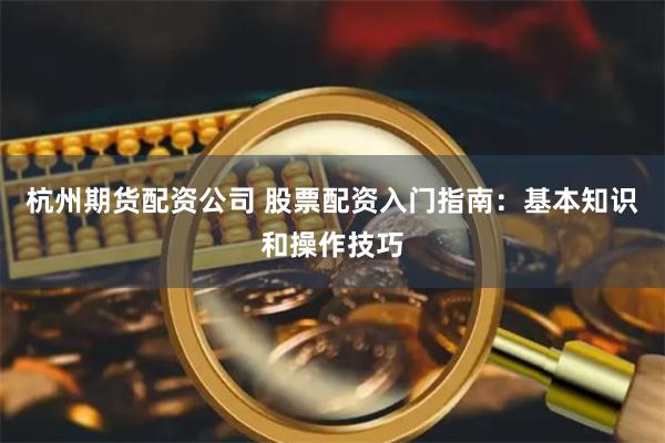 杭州期货配资公司 股票配资入门指南：基本知识和操作技巧