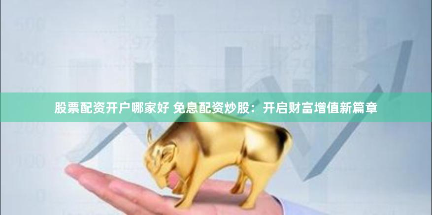 股票配资开户哪家好 免息配资炒股：开启财富增值新篇章