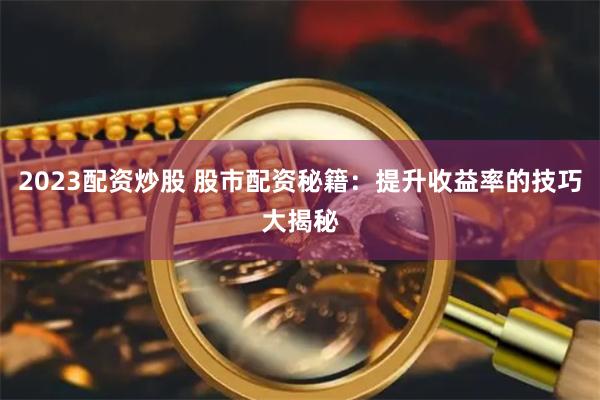 2023配资炒股 股市配资秘籍：提升收益率的技巧大揭秘