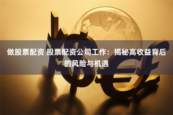 做股票配资 股票配资公司工作：揭秘高收益背后的风险与机遇