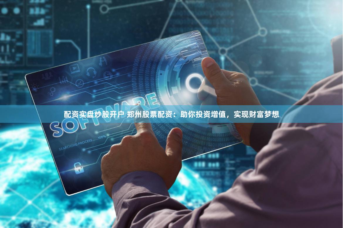 配资实盘炒股开户 郑州股票配资：助你投资增值，实现财富梦想