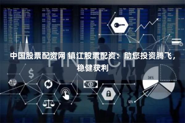 中国股票配资网 镇江股票配资：助您投资腾飞，稳健获利