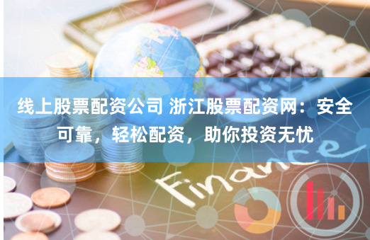 线上股票配资公司 浙江股票配资网：安全可靠，轻松配资，助你投资无忧